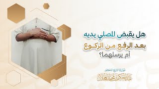 هل يقبض المصلي يديه بعد الرفع من الركوع أم يرسلهما؟ | د. عبد الحكيم العجلان image