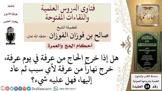 ما حكم الحاج الذي خرج من عرفة في يوم عرفة نهاراً ثم عاد إليها؟ للشيخ صالح الفوزان image