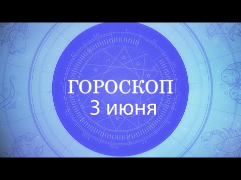 Гороскоп на 3 июня 2021 года видео