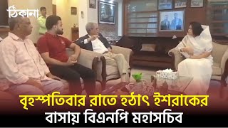 হঠাৎ ইশরাক হোসেনের বাসায় বিএনপি মহাসচিব।