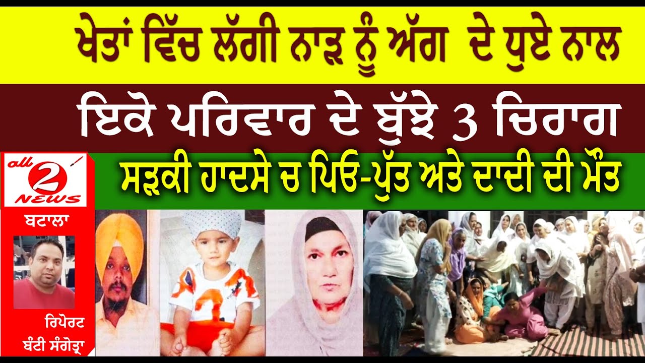ਖੇਤਾਂ ਵਿੱਚ ਲੱਗੀ ਨਾੜ ਨੂੰ ਅੱਗ  ਦੇ ਧੁਏ ਨਾਲ ਇਕੋ ਪਰਿਵਾਰ ਦੇ ਬੁੱਝੇ 3 ਚਿਰਾਗ ਸੜਕੀ ਹਾਦਸੇ ਚ ਪਿਓ-ਪੁੱਤ ਅਤੇ ਦਾਦੀ ਦੀ ਮੌਤ