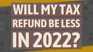 Will my tax refund be less in 2022?