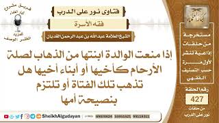 صورة إذا منعت الوالدة ابنتها من الذهاب لصلة الأرحام فهل تذهب أم تلتزم بكلام والدتها؟الشيخ عبدالله الغديان