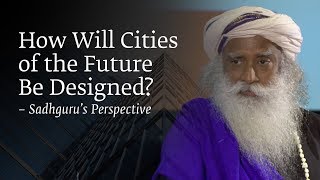 How Will Cities of the Future Be Designed? – Sadhguru’s Perspective