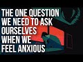 The One Question We Need To Ask Ourselves When We Feel Anxious
