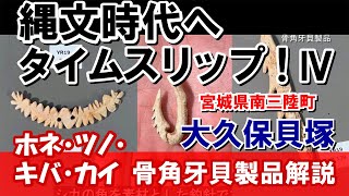 「縄文時代へタイムスリップ!」④宮城県南三陸町大久保貝塚 ホネ・ツノ・キバ・カイ 骨角牙貝製品解説
