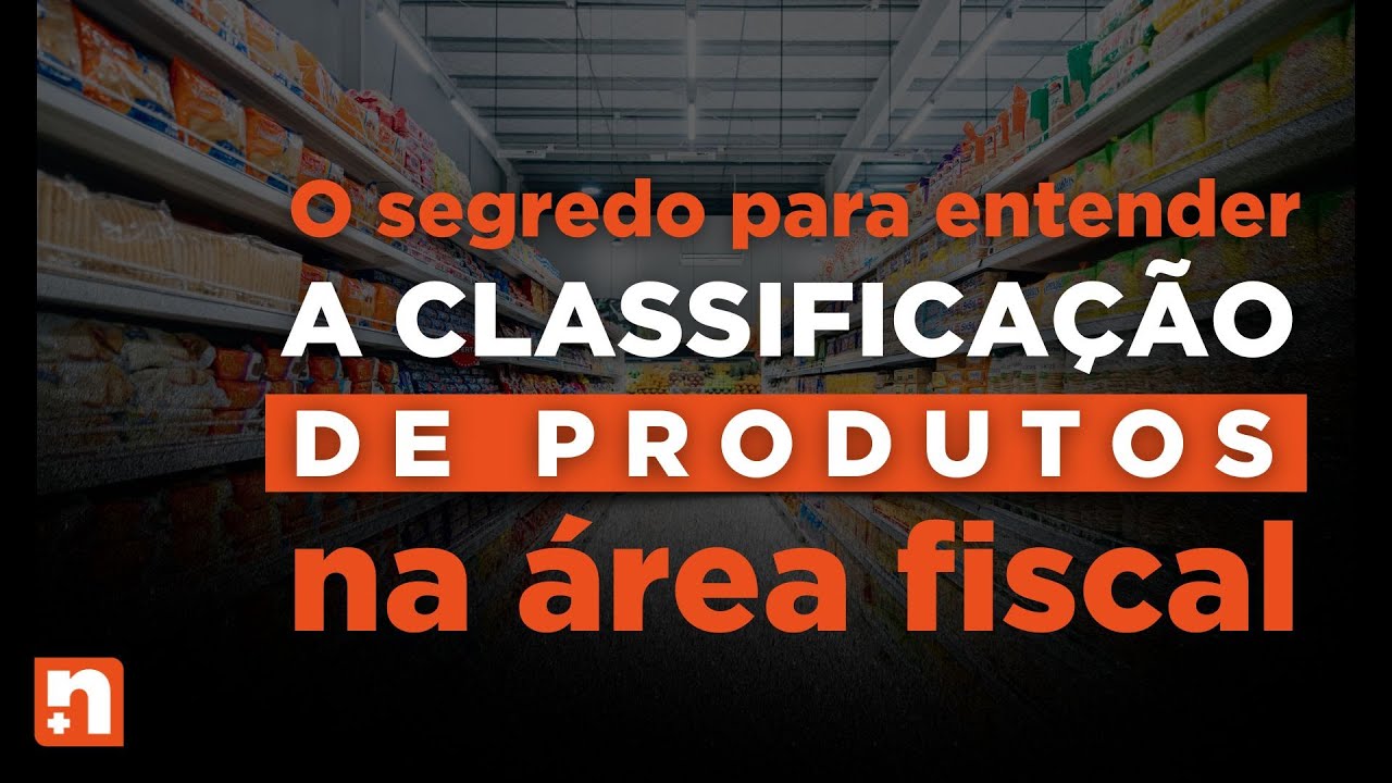 O SEGREDO PARA ENTENDER A CLASSIFICAÇÃO DE PRODUTOS NA ÁREA FISCAL