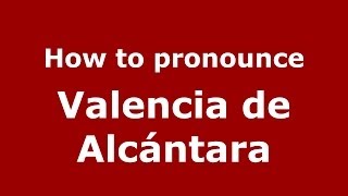 How to pronounce Valencia De Alcántara