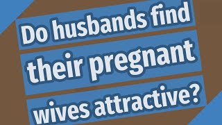 Do husbands find their pregnant wives attractive?