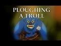 Ploughing a troll