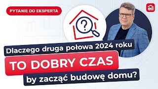 Q&A: Dlaczego druga połowa 2024 roku to dobry czas, by zacząć budowę domu?