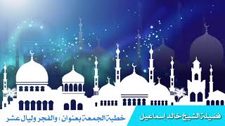 خطبة الجمعة بعنوان: والفجر وليال عشر - فضيلة الشيخ خالد اسماعيل image