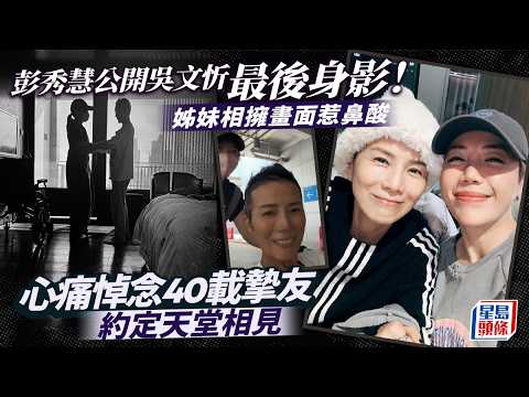 吳文忻離世｜彭秀慧公開吳文忻最後身影！姊妹相擁畫面惹鼻酸 心痛悼念40載摯友約定天堂相見｜星島頭條新聞｜吳文忻｜離世｜抗癌｜乳癌｜彭秀慧