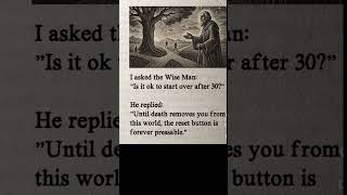 I asked the Wise man, Is it OK to start over after 30s, He replied, until death removes you from ..