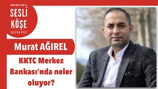 Murat Ağırel ''KKTC Merkez Bankası'nda neler oluyor?'' - Sesli Köşe Ya