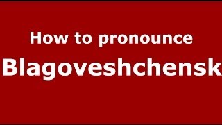 How to pronounce Blagoveshchensk