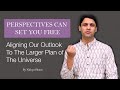 Perspectives Can Set You Free | Aligning Our Outlook To The Larger Plan Of The Universe