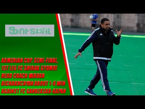 Armenian CUP, Semi-final,  1st leg FC Shirak Head Coach about 1-0 win against FC Gandzasar-Kapan