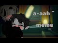 a-aah~ •meme• ||Gacha Club|| -Yaoi +12-