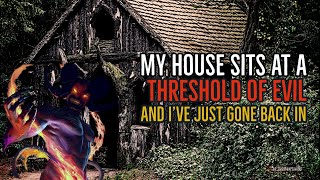 ‘‘My House sits at a Threshold of Evil… and I’ve just Gone Back in’’ | CREEPYPASTA