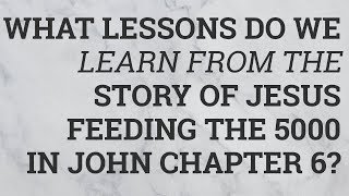 What Lessons Do We Learn from the Story of Jesus Feeding the 5000 in John Chapter 6?