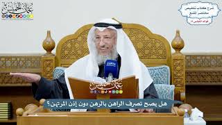 3465 - هل يصح تصرف الراهن بالرهن دون إذن المرتهن؟ - عثمان الخميس