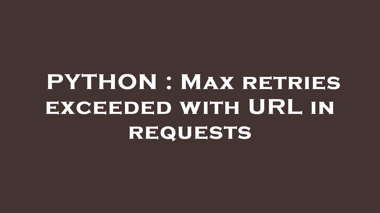 PYTHON : Max retries exceeded with URL in requests