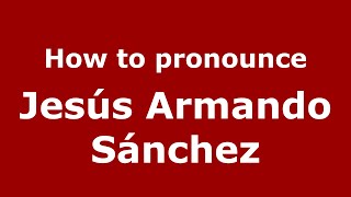 How to pronounce Jesús Armando Sánchez