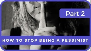 HOW TO STOP BEING A PESSIMIST - PART 2