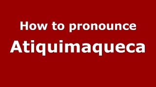 How to pronounce Atiquimaqueca