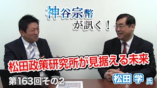 第163回②　松田学氏：松田政策研究所が見据える未来