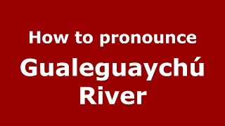 How to pronounce Gualeguaychú River