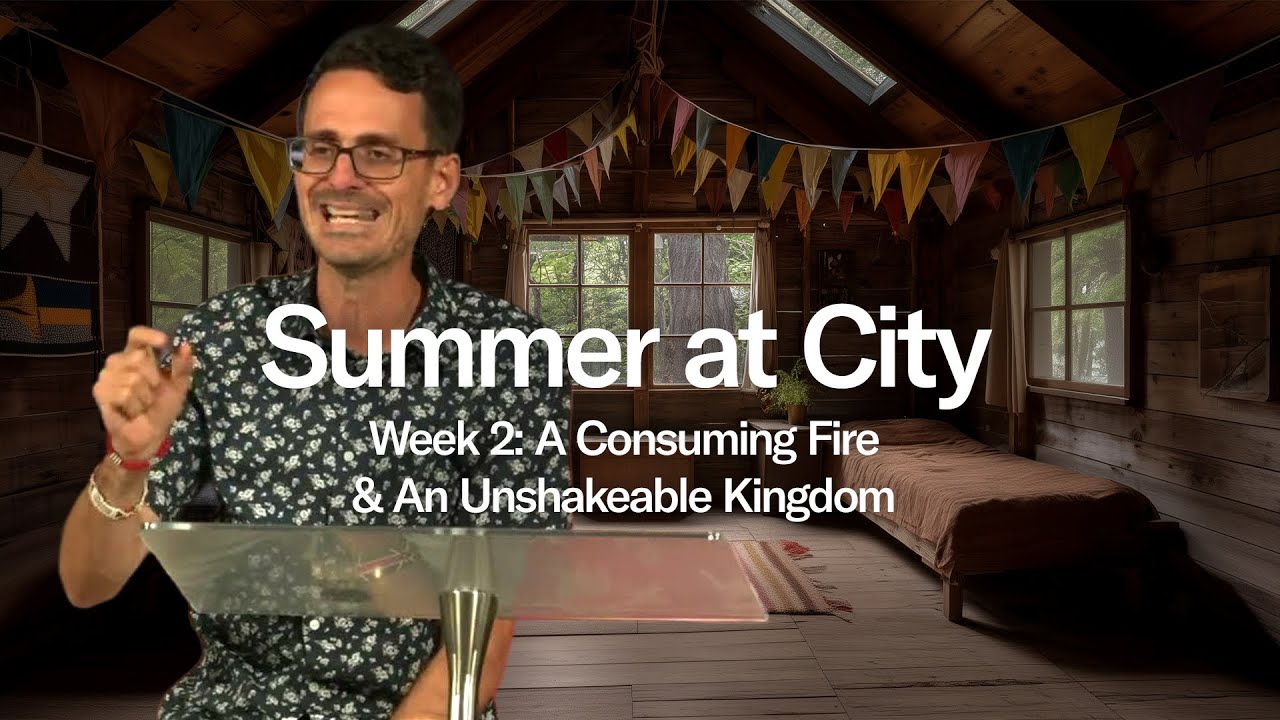 Summer at City - Week 2: A Consuming Fire & An Unshakeable Kingdom