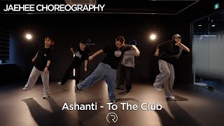 Ashanti - To The Club | JAEHEE Choreography