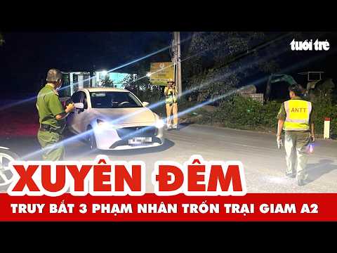 Chốt chặn xuyên đêm, truy bắt 3 phạm nhân trốn trại giam A2