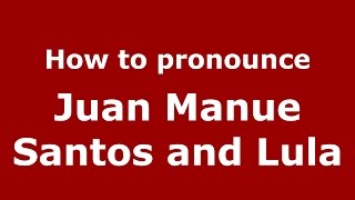 How to pronounce Juan Manue Santos And Lula