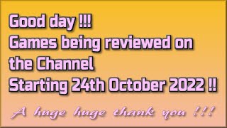 Good day !!!  The Games being reviewed on the Channel starting 24th October 2022 are.