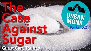 The Urban Monk – The Case Against Sugar with Guest Gary Taubes