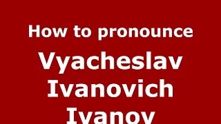 How to pronounce Vyacheslav Ivanovich Ivanov