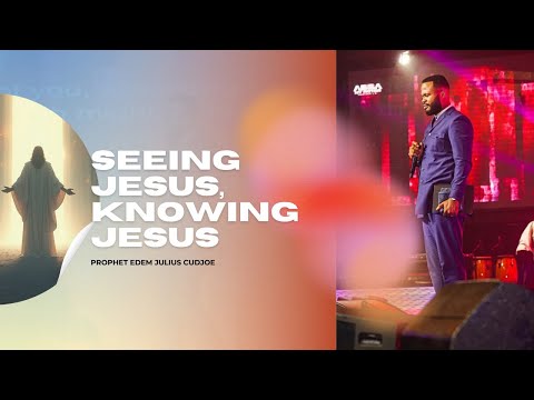 SEEING JESUS, KNOWING JESUS || PROPHET EDEM JULIUS-CUDJOE