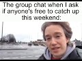 The group chat when I ask if anyone's free to catch up this weekend