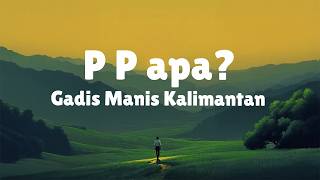 Download lagu P P Apa? - Gadis Manis Kalimantan -Syahriyadi (Lirik Lagu) Viral di TikTok mp3