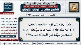 [2715 ] كيف يجمع بين قوله تعالى﴿ كُلّ من عِنْد اللهِ﴾﴿وَما أَصابَك من سَيِّئَةٍ فَمِن نَفْسِكَ﴾؟