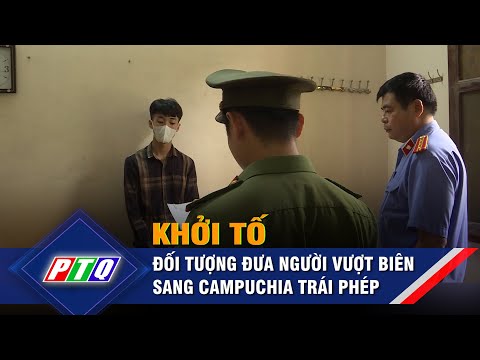 Khởi tố đối tượng đưa người vượt biên sang Campuchia trái phép  | PTQ