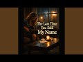 The Last Time You Said My Name