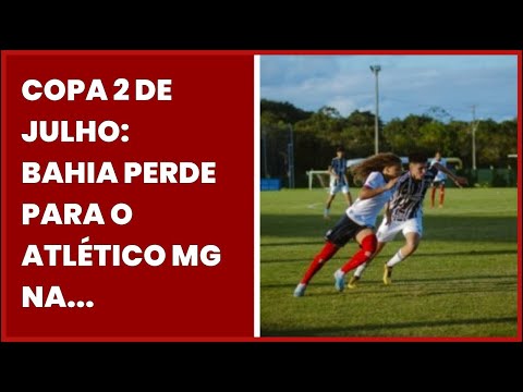COPA 2 DE JULHO: BAHIA PERDE PARA O ATLÉTICO MG NA ESTREIA DA COMPETIÇÃO – BAHIA...