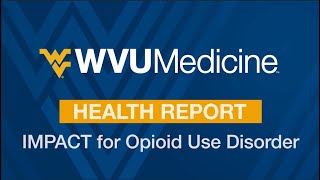WVU Medicine Health Report - IMPACT for Opioid Use Disorder
