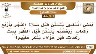 [448 /1350] البعض يتسنن قبل صلاة الفجر بأربع ركعات وبعضهم يتسنن قبل الظهر بست ركعات، فهل ينكر عليهم؟ image