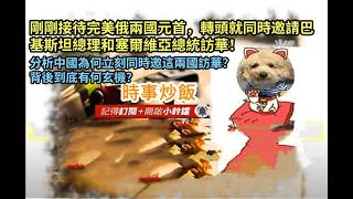 時事炒飯 - 剛剛接待完美俄兩國元首，轉頭就同時邀請巴基斯坦總理和塞爾維亞總統訪華！分析中國為何?