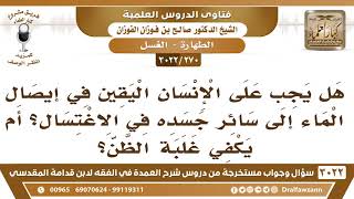صورة [270 -3022] هل يجب على الإنسان اليقين في إيصال الماء إلى سائر جسده في الاغتسال؟ أم يكفي غلبة الظن؟